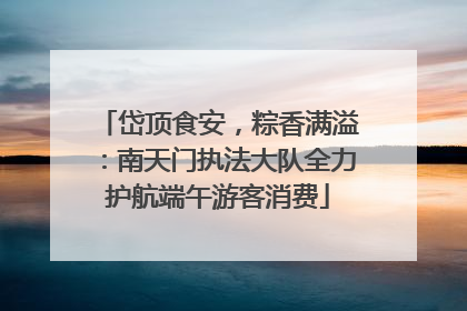 岱顶食安，粽香满溢：南天门执法大队全力护航端午游客消费