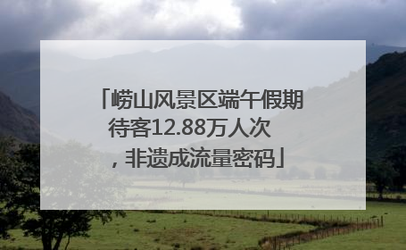 崂山风景区端午假期待客12.88万人次，非遗成流量密码