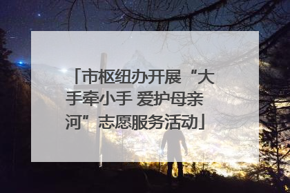市枢纽办开展“大手牵小手 爱护母亲河”志愿服务活动