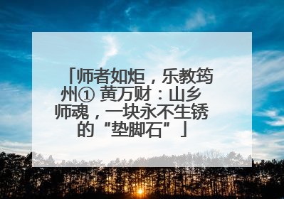 师者如炬，乐教筠州① 黄万财：山乡师魂，一块永不生锈的“垫脚石”