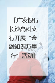 广发银行长沙高科支行开展“金融知识万里行”活动