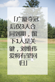 广厦夺冠后仅3人合同到期，留下1人是关键，刘维伟爱将有望回归