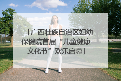 广西壮族自治区妇幼保健院首届“儿童健康文化节”欢乐启幕