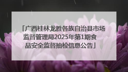 广西桂林龙胜各族自治县市场监督管理局2025年第1期食品安全监督抽检信息公告