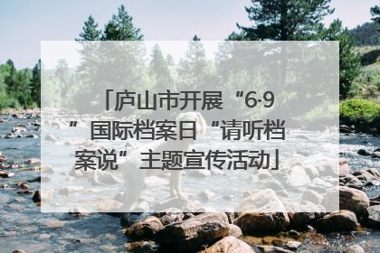 庐山市开展“6·9”国际档案日“请听档案说”主题宣传活动