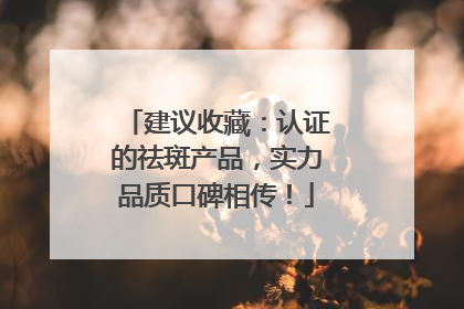 建议收藏：认证的祛斑产品，实力品质口碑相传！