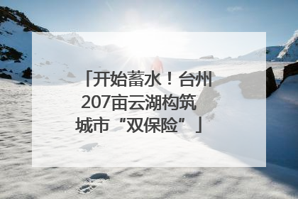 开始蓄水！台州207亩云湖构筑城市“双保险”