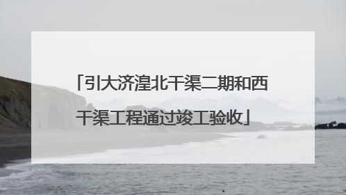 引大济湟北干渠二期和西干渠工程通过竣工验收
