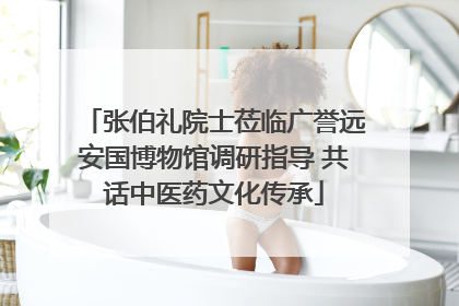 张伯礼院士莅临广誉远安国博物馆调研指导 共话中医药文化传承