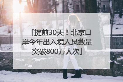 提前30天！北京口岸今年出入境人员数量突破800万人次