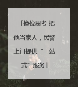 换位思考 把他当家人，民警上门提供“一站式”服务