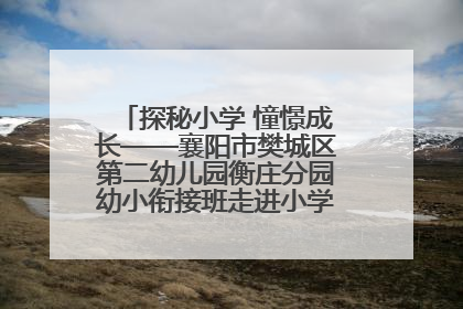 探秘小学 憧憬成长——襄阳市樊城区第二幼儿园衡庄分园幼小衔接班走进小学开展参观体验活动