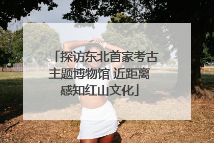 探访东北首家考古主题博物馆 近距离感知红山文化