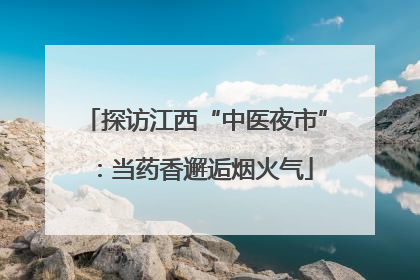 探访江西“中医夜市”：当药香邂逅烟火气