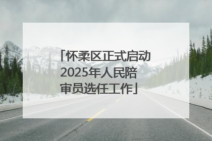 怀柔区正式启动2025年人民陪审员选任工作