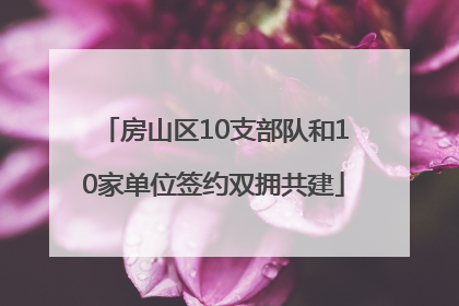 房山区10支部队和10家单位签约双拥共建