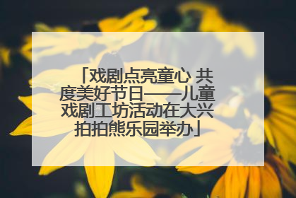 戏剧点亮童心 共度美好节日——儿童戏剧工坊活动在大兴拍拍熊乐园举办