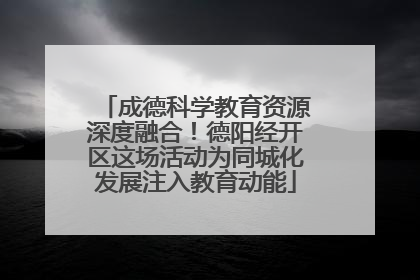 成德科学教育资源深度融合！德阳经开区这场活动为同城化发展注入教育动能