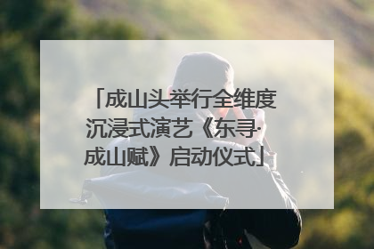 成山头举行全维度沉浸式演艺《东寻·成山赋》启动仪式