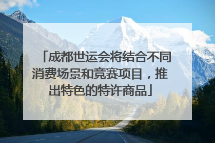 成都世运会将结合不同消费场景和竞赛项目，推出特色的特许商品