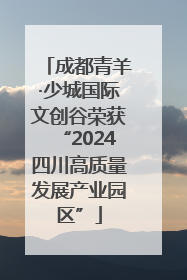 成都青羊·少城国际文创谷荣获“2024四川高质量发展产业园区”