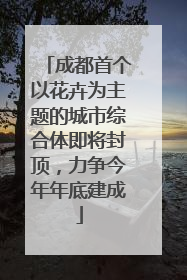 成都首个以花卉为主题的城市综合体即将封顶，力争今年年底建成