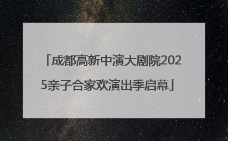 成都高新中演大剧院2025亲子合家欢演出季启幕