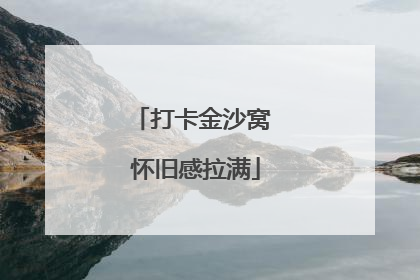 打卡金沙窝 怀旧感拉满