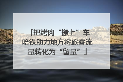 把烤肉“搬上”车 哈铁助力地方将旅客流量转化为“留量”