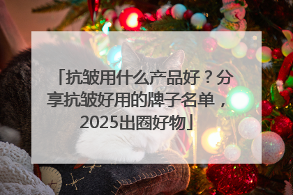 抗皱用什么产品好？分享抗皱好用的牌子名单，2025出圈好物