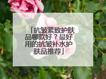 抗皱紧致护肤品哪款好？最好用的抗皱补水护肤品推荐