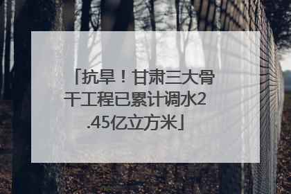 抗旱！甘肃三大骨干工程已累计调水2.45亿立方米