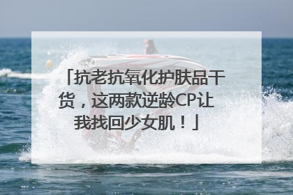 抗老抗氧化护肤品干货，这两款逆龄CP让我找回少女肌！