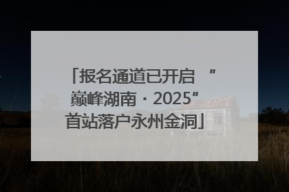 报名通道已开启 “巅峰湖南・2025”首站落户永州金洞