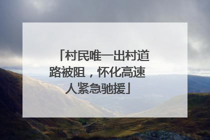村民唯一出村道路被阻，怀化高速人紧急驰援