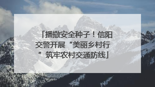 播撒安全种子！信阳交警开展“美丽乡村行”筑牢农村交通防线