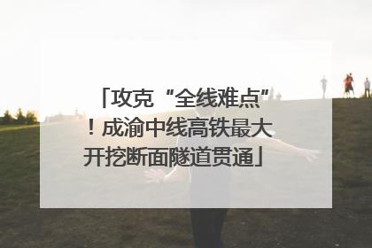 攻克“全线难点”！成渝中线高铁最大开挖断面隧道贯通