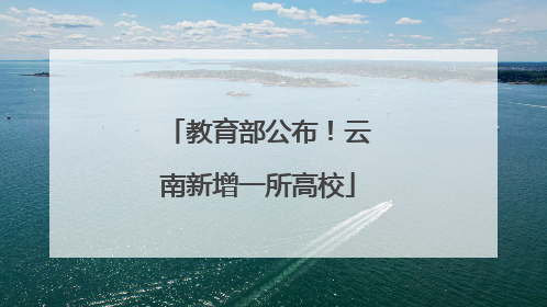 教育部公布！云南新增一所高校