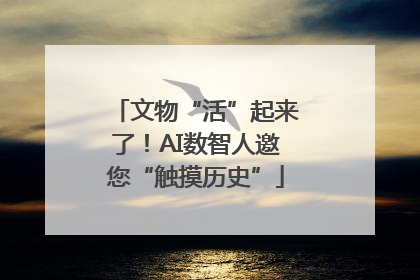 文物“活”起来了！AI数智人邀您“触摸历史”