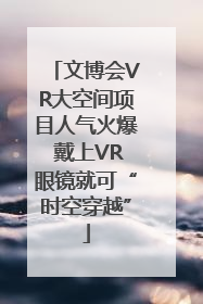 文博会VR大空间项目人气火爆 戴上VR眼镜就可“时空穿越”