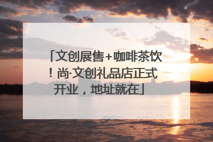 文创展售+咖啡茶饮！尚·文创礼品店正式开业，地址就在