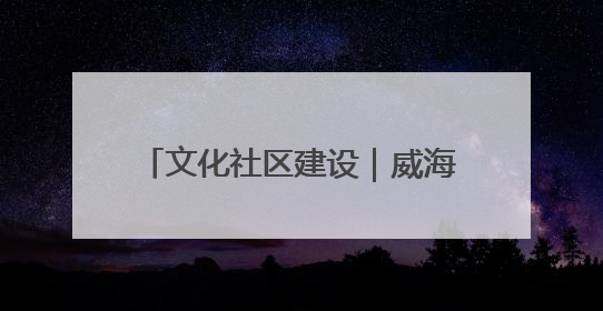 文化社区建设｜威海乳山市东城社区：以文育人照亮成长灯塔