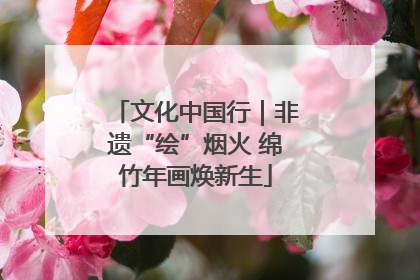 文化中国行｜非遗“绘”烟火 绵竹年画焕新生