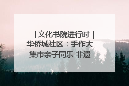 文化书院进行时｜华侨城社区：手作大集市亲子同乐 非遗传承暖邻心