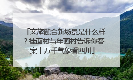 文旅融合新场景是什么样？挂面村与年画村告诉你答案丨万千气象看四川