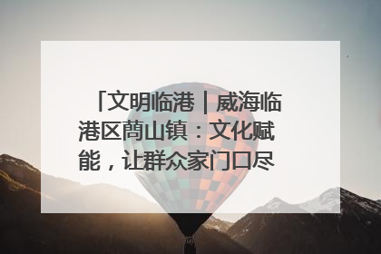 文明临港｜威海临港区蔄山镇：文化赋能，让群众家门口尽享幸福生活