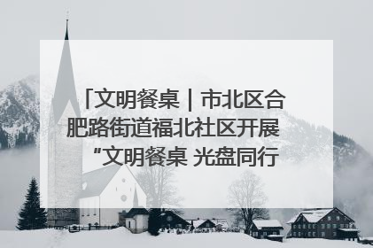 文明餐桌｜市北区合肥路街道福北社区开展“文明餐桌 光盘同行——小餐桌带动大文明”宣传活动