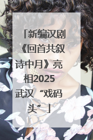 新编汉剧《回首共叙诗中月》亮相2025武汉“戏码头”