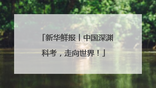 新华鲜报丨中国深渊科考，走向世界！