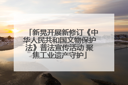 新晃开展新修订《中华人民共和国文物保护法》普法宣传活动 聚焦工业遗产守护